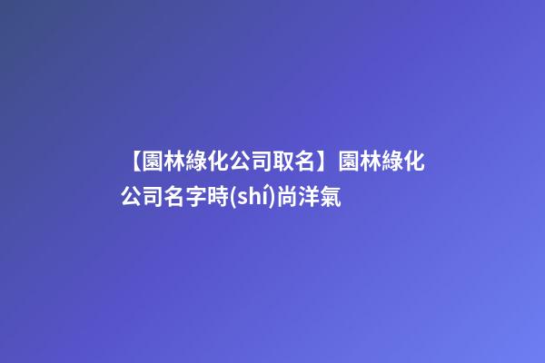 【園林綠化公司取名】園林綠化公司名字時(shí)尚洋氣-第1張-公司起名-玄機(jī)派