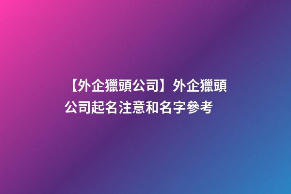 【外企獵頭公司】外企獵頭公司起名注意和名字參考-第1張-公司起名-玄機派