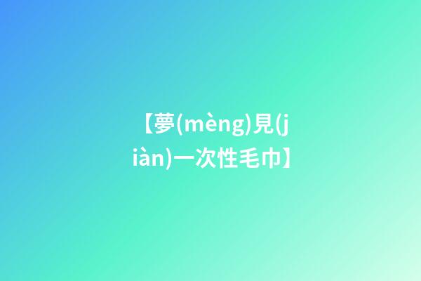 【夢(mèng)見(jiàn)一次性毛巾】