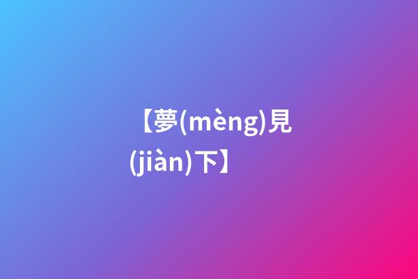 【夢(mèng)見(jiàn)下】