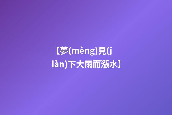 【夢(mèng)見(jiàn)下大雨而漲水】