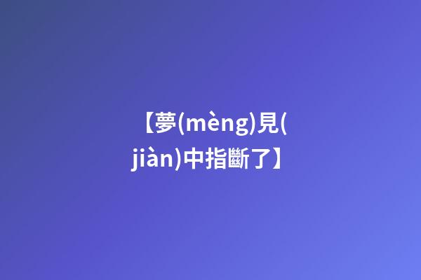 【夢(mèng)見(jiàn)中指斷了】