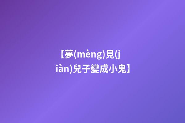 【夢(mèng)見(jiàn)兒子變成小鬼】