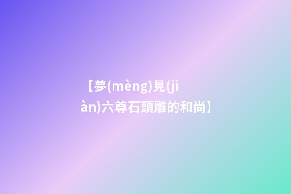 【夢(mèng)見(jiàn)六尊石頭雕的和尚】