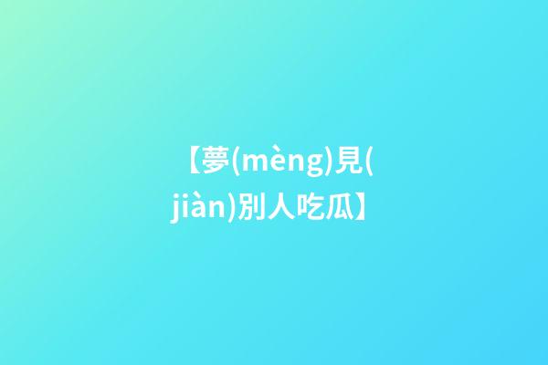 【夢(mèng)見(jiàn)別人吃瓜】