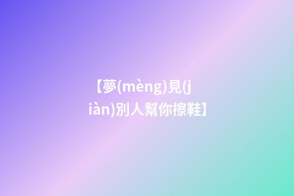 【夢(mèng)見(jiàn)別人幫你擦鞋】