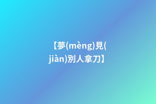 【夢(mèng)見(jiàn)別人拿刀】