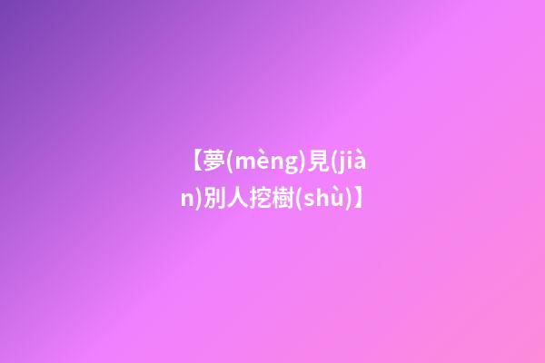 【夢(mèng)見(jiàn)別人挖樹(shù)】