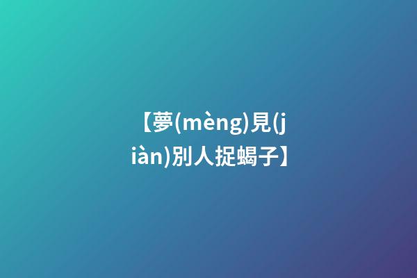 【夢(mèng)見(jiàn)別人捉蝎子】