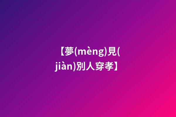 【夢(mèng)見(jiàn)別人穿孝】