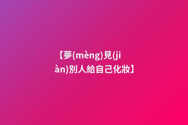 【夢(mèng)見(jiàn)別人給自己化妝】