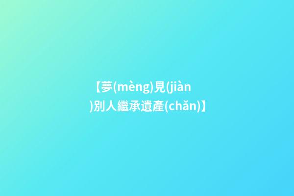 【夢(mèng)見(jiàn)別人繼承遺產(chǎn)】