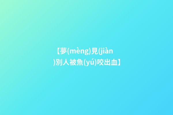 【夢(mèng)見(jiàn)別人被魚(yú)咬出血】