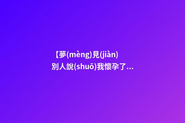 【夢(mèng)見(jiàn)別人說(shuō)我懷孕了】