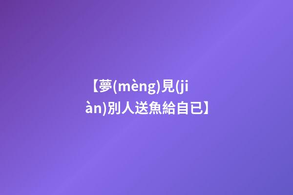 【夢(mèng)見(jiàn)別人送魚給自已】