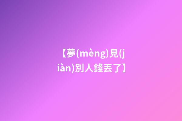 【夢(mèng)見(jiàn)別人錢丟了】