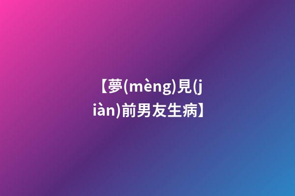 【夢(mèng)見(jiàn)前男友生病】