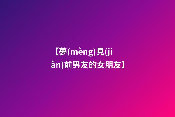 【夢(mèng)見(jiàn)前男友的女朋友】