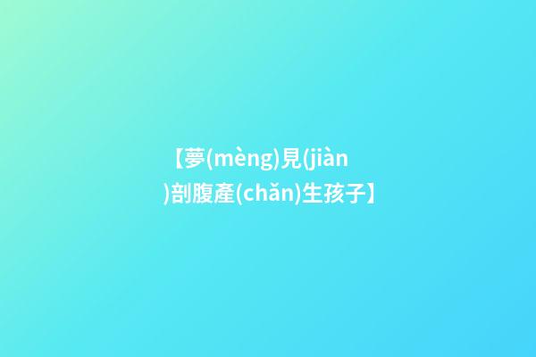 【夢(mèng)見(jiàn)剖腹產(chǎn)生孩子】