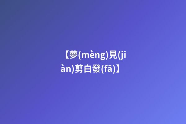 【夢(mèng)見(jiàn)剪白發(fā)】