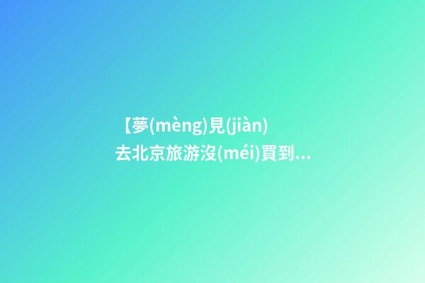 【夢(mèng)見(jiàn)去北京旅游沒(méi)買到車票】