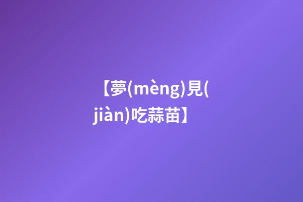 【夢(mèng)見(jiàn)吃蒜苗】