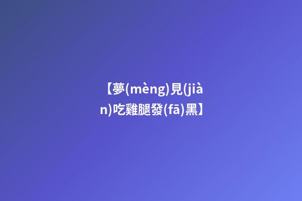【夢(mèng)見(jiàn)吃雞腿發(fā)黑】