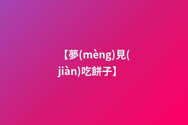 【夢(mèng)見(jiàn)吃餅子】