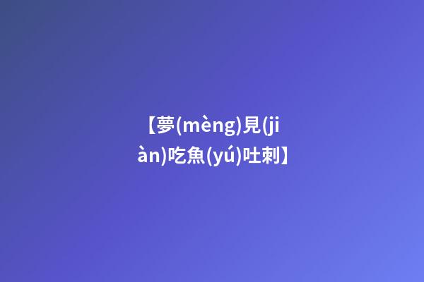 【夢(mèng)見(jiàn)吃魚(yú)吐刺】