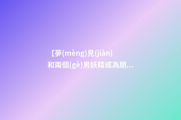 【夢(mèng)見(jiàn)和兩個(gè)男妖精成為朋友】