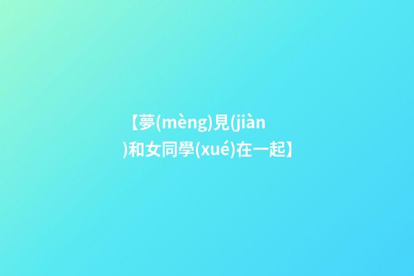 【夢(mèng)見(jiàn)和女同學(xué)在一起】