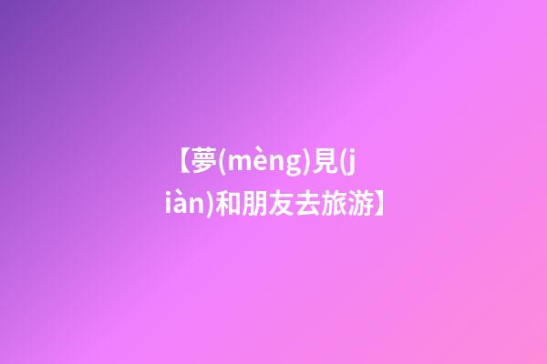 【夢(mèng)見(jiàn)和朋友去旅游】