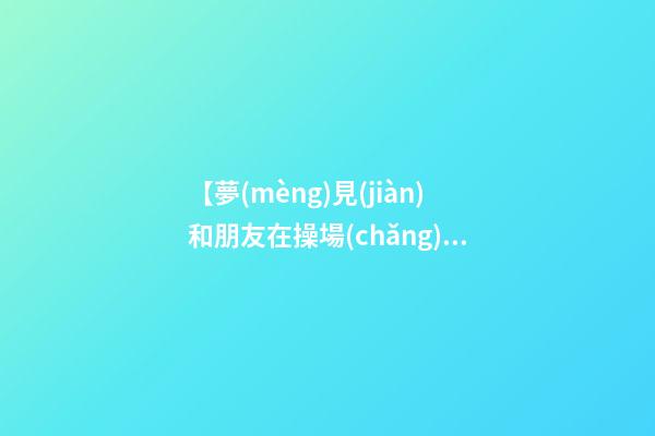 【夢(mèng)見(jiàn)和朋友在操場(chǎng)偷情】