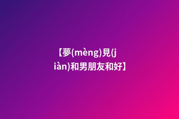 【夢(mèng)見(jiàn)和男朋友和好】