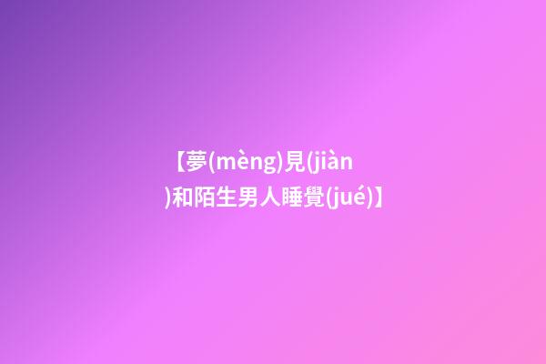 【夢(mèng)見(jiàn)和陌生男人睡覺(jué)】