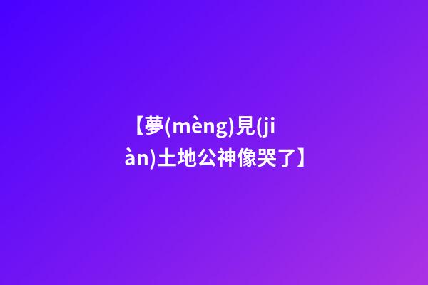 【夢(mèng)見(jiàn)土地公神像哭了】