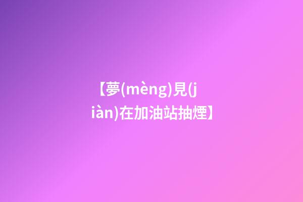 【夢(mèng)見(jiàn)在加油站抽煙】