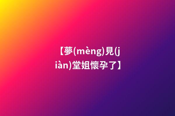 【夢(mèng)見(jiàn)堂姐懷孕了】