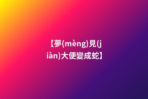 【夢(mèng)見(jiàn)大便變成蛇】