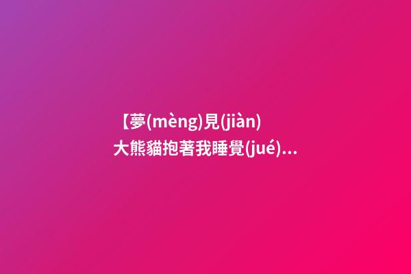 【夢(mèng)見(jiàn)大熊貓抱著我睡覺(jué)】