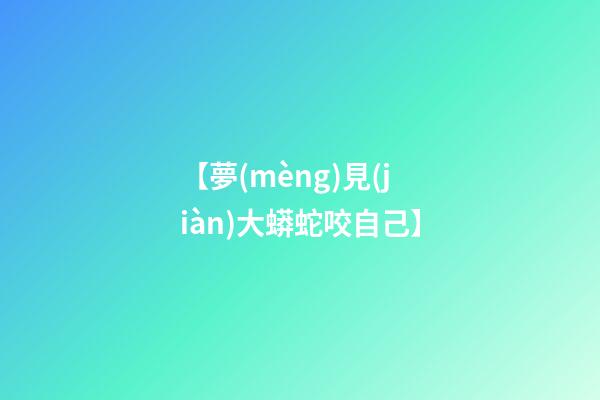 【夢(mèng)見(jiàn)大蟒蛇咬自己】