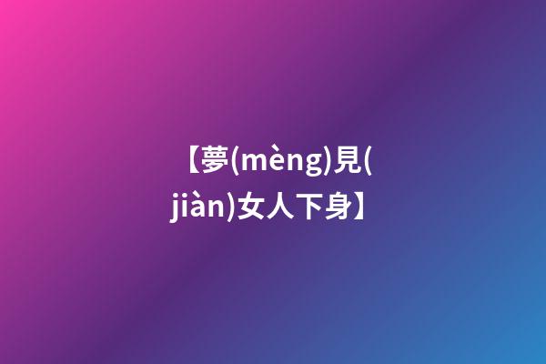 【夢(mèng)見(jiàn)女人下身】