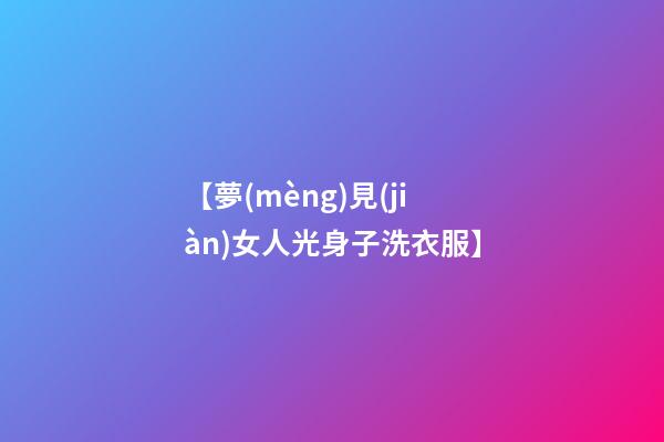 【夢(mèng)見(jiàn)女人光身子洗衣服】