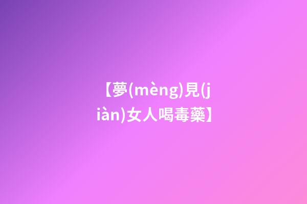 【夢(mèng)見(jiàn)女人喝毒藥】