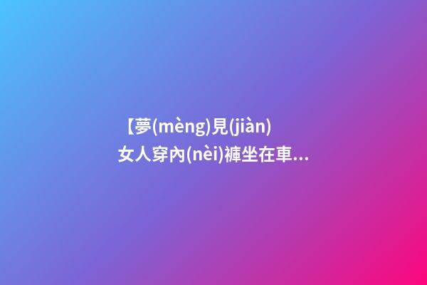 【夢(mèng)見(jiàn)女人穿內(nèi)褲坐在車(chē)上】