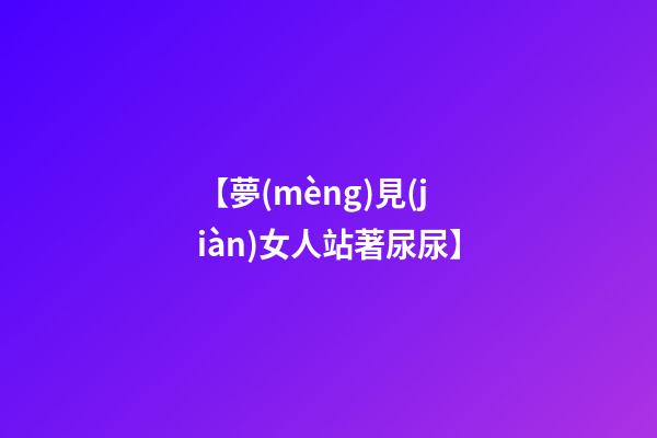 【夢(mèng)見(jiàn)女人站著尿尿】