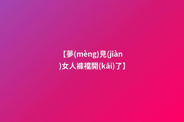 【夢(mèng)見(jiàn)女人褲襠開(kāi)了】
