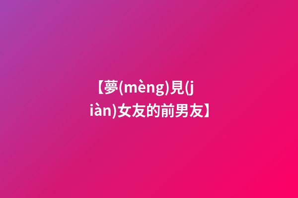 【夢(mèng)見(jiàn)女友的前男友】