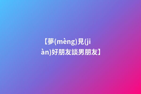 【夢(mèng)見(jiàn)好朋友談男朋友】