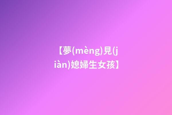 【夢(mèng)見(jiàn)媳婦生女孩】